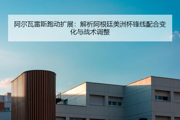 阿尔瓦雷斯跑动扩展：解析阿根廷美洲杯锋线配合变化与战术调整